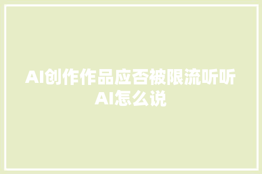 AI创作作品应否被限流听听AI怎么说