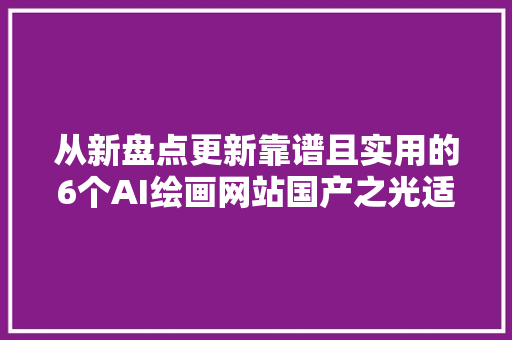 从新盘点更新靠谱且实用的6个AI绘画网站国产之光适合大年夜众