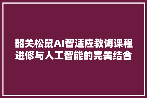 韶关松鼠AI智适应教诲课程进修与人工智能的完美结合