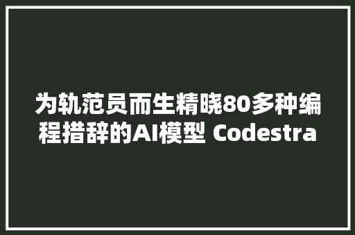 为轨范员而生精晓80多种编程措辞的AI模型 Codestral