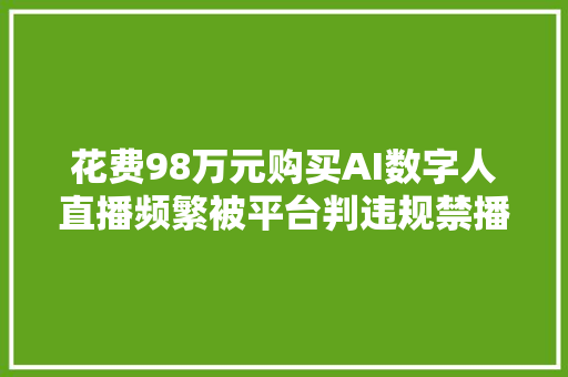 花费98万元购买AI数字人直播频繁被平台判违规禁播涉事公司回应  记者帮办