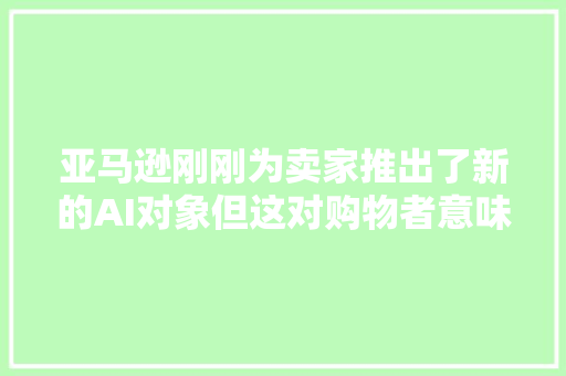 亚马逊刚刚为卖家推出了新的AI对象但这对购物者意味着什么