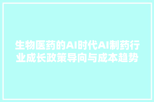 生物医药的AI时代AI制药行业成长政策导向与成本趋势