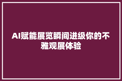 AI赋能展览瞬间进级你的不雅观展体验