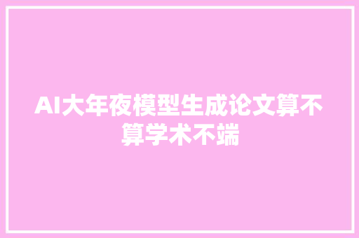 AI大年夜模型生成论文算不算学术不端