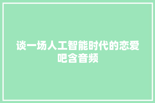 谈一场人工智能时代的恋爱吧含音频