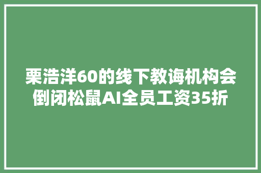 栗浩洋60的线下教诲机构会倒闭松鼠AI全员工资35折最核心高管0工资