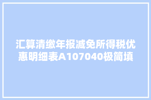 汇算清缴年报减免所得税优惠明细表A107040极简填报说明