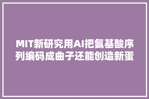 MIT新研究用AI把氨基酸序列编码成曲子还能创造新蛋白质