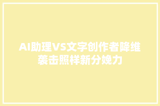 AI助理VS文字创作者降维袭击照样新分娩力