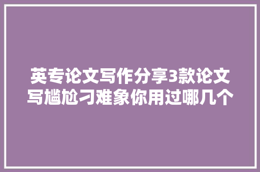 英专论文写作分享3款论文写尴尬刁难象你用过哪几个