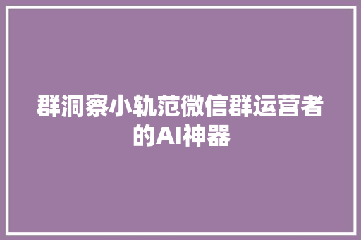 群洞察小轨范微信群运营者的AI神器