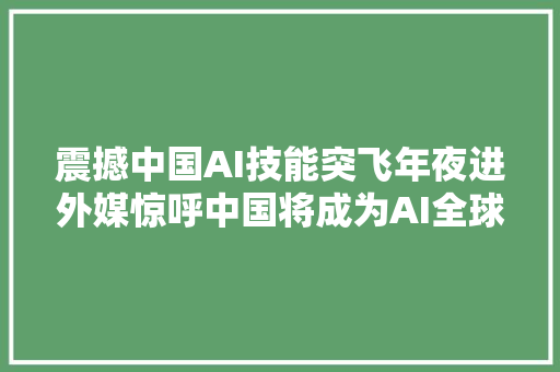 震撼中国AI技能突飞年夜进外媒惊呼中国将成为AI全球引诱者