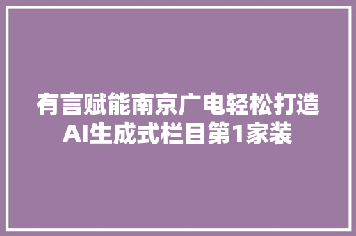 有言赋能南京广电轻松打造AI生成式栏目第1家装