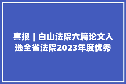 喜报︱白山法院六篇论文入选全省法院2023年度优秀司法研究课题