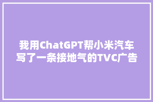 我用ChatGPT帮小米汽车写了一条接地气的TVC广告案牍