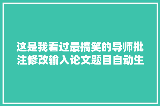 这是我看过最搞笑的导师批注修改输入论文题目自动生成论文