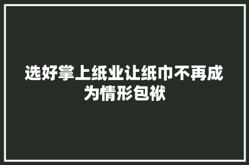 选好掌上纸业让纸巾不再成为情形包袱