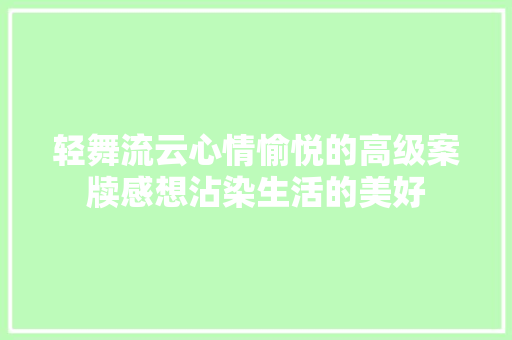 轻舞流云心情愉悦的高级案牍感想沾染生活的美好