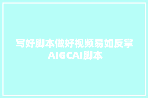 写好脚本做好视频易如反掌 AIGCAI脚本