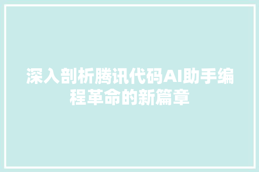 深入剖析腾讯代码AI助手编程革命的新篇章