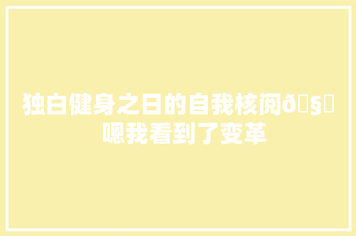 独白健身之日的自我核阅🧐  嗯我看到了变革