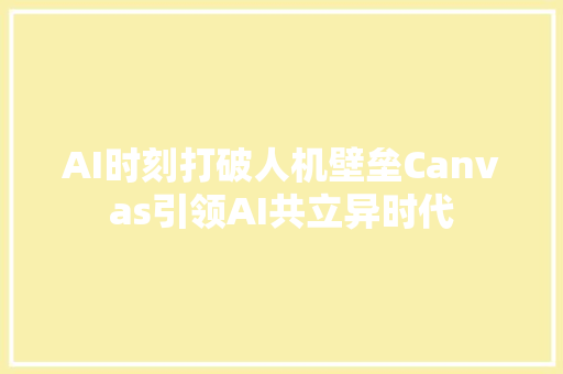 AI时刻打破人机壁垒Canvas引领AI共立异时代