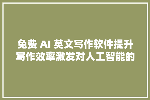 免费 AI 英文写作软件提升写作效率激发对人工智能的向往