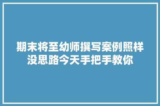 期末将至幼师撰写案例照样没思路今天手把手教你