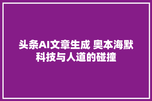 头条AI文章生成 奥本海默科技与人道的碰撞