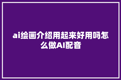 ai绘画介绍用起来好用吗怎么做AI配音