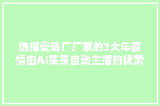 选择瓷砖厂厂家的3大年夜情由AI实景自动主播的优势解析