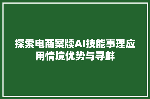 探索电商案牍AI技能事理应用情境优势与寻衅