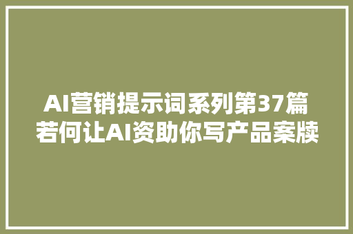 AI营销提示词系列第37篇若何让AI资助你写产品案牍