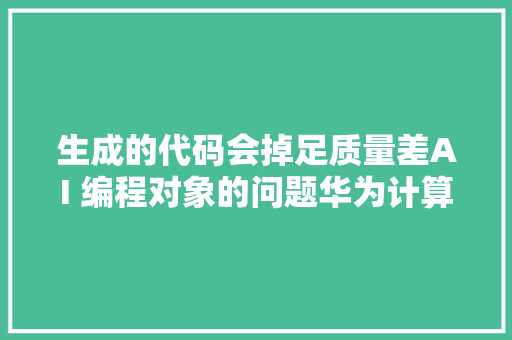 生成的代码会掉足质量差AI 编程对象的问题华为计算这样做