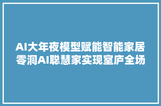 AI大年夜模型赋能智能家居零洞AI聪慧家实现室庐全场景聪慧化