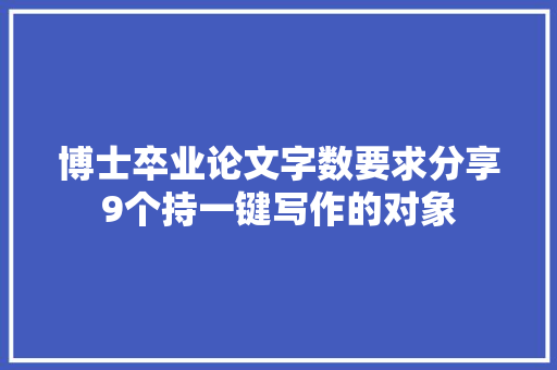 博士卒业论文字数要求分享9个持一键写作的对象