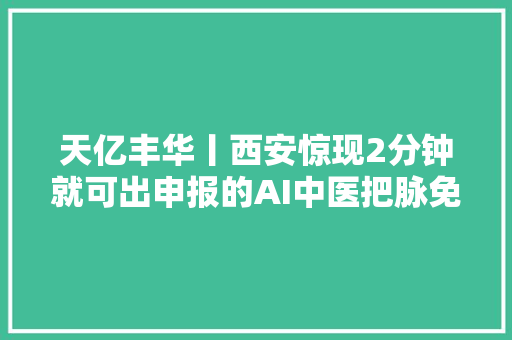 天亿丰华丨西安惊现2分钟就可出申报的AI中医把脉免费义诊