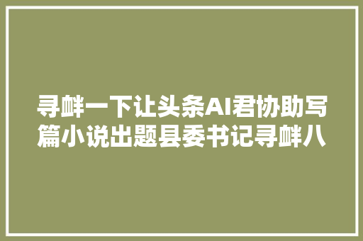 寻衅一下让头条AI君协助写篇小说出题县委书记寻衅八大年夜金刚