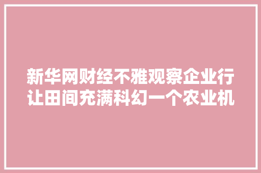 新华网财经不雅观察企业行让田间充满科幻一个农业机械人企业的故事