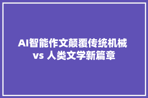 AI智能作文颠覆传统机械 vs 人类文学新篇章