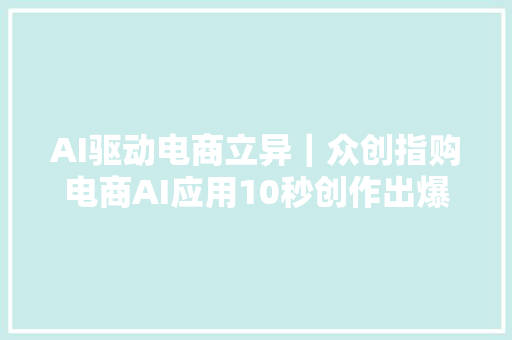 AI驱动电商立异｜众创指购电商AI应用10秒创作出爆款短视频脚本