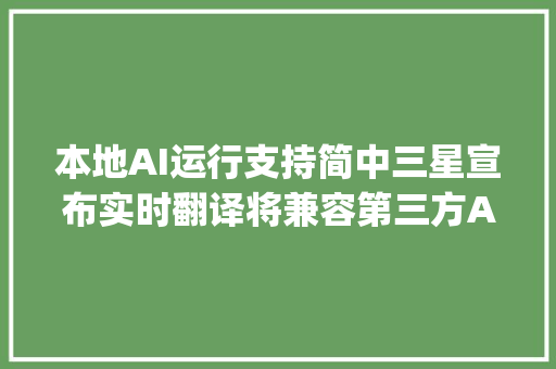 本地AI运行支持简中三星宣布实时翻译将兼容第三方App