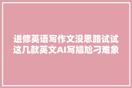 进修英语写作文没思路试试这几款英文AI写尴尬刁难象吧