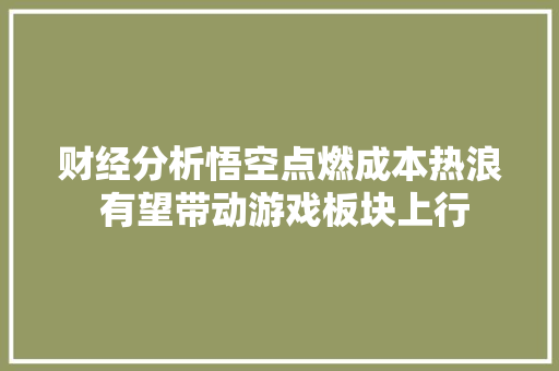 财经分析悟空点燃成本热浪 有望带动游戏板块上行