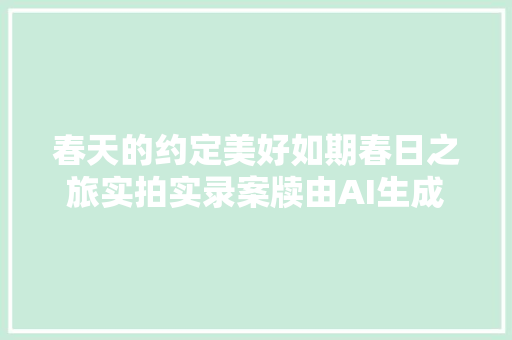 春天的约定美好如期春日之旅实拍实录案牍由AI生成