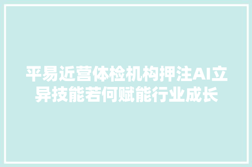 平易近营体检机构押注AI立异技能若何赋能行业成长