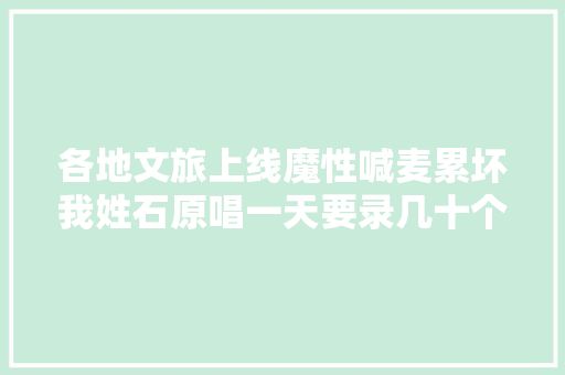 各地文旅上线魔性喊麦累坏我姓石原唱一天要录几十个城市