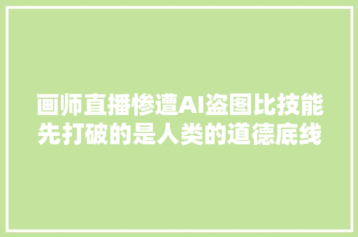 画师直播惨遭AI盗图比技能先打破的是人类的道德底线