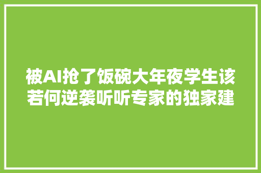 被AI抢了饭碗大年夜学生该若何逆袭听听专家的独家建议